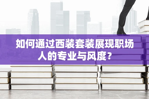 如何通过西装套装展现职场人的专业与风度？