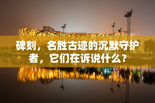 碑刻，名胜古迹的沉默守护者，它们在诉说什么？