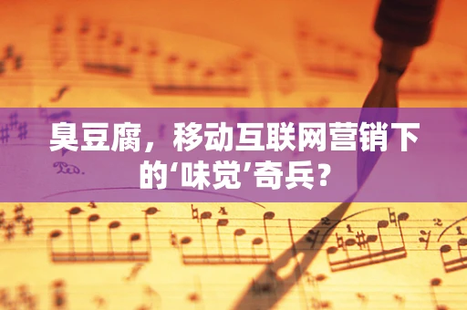 臭豆腐，移动互联网营销下的‘味觉’奇兵？