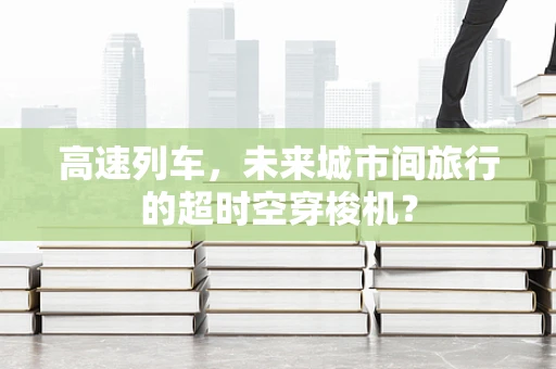 高速列车，未来城市间旅行的超时空穿梭机？
