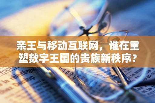 亲王与移动互联网，谁在重塑数字王国的贵族新秩序？