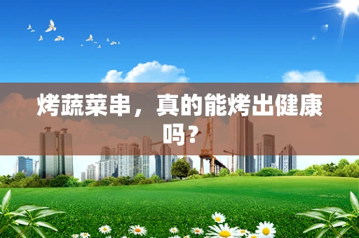 烤蔬菜串，真的能烤出健康吗？