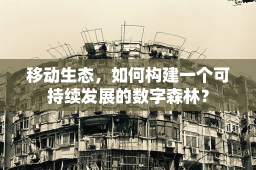 移动生态，如何构建一个可持续发展的数字森林？