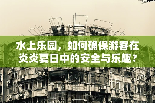 水上乐园，如何确保游客在炎炎夏日中的安全与乐趣？