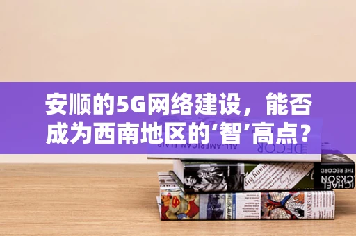 安顺的5G网络建设，能否成为西南地区的‘智’高点？