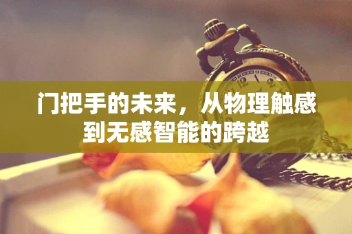 门把手的未来，从物理触感到无感智能的跨越