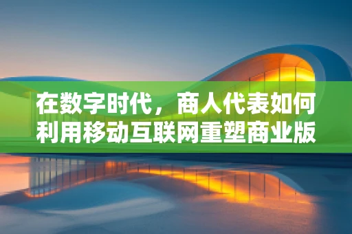 在数字时代，商人代表如何利用移动互联网重塑商业版图？
