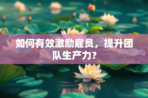 如何有效激励雇员，提升团队生产力？