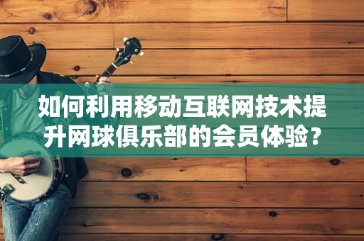 如何利用移动互联网技术提升网球俱乐部的会员体验？