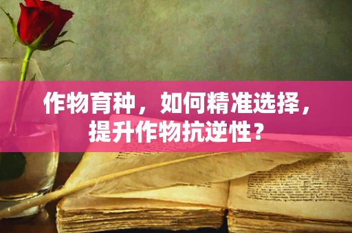 作物育种，如何精准选择，提升作物抗逆性？