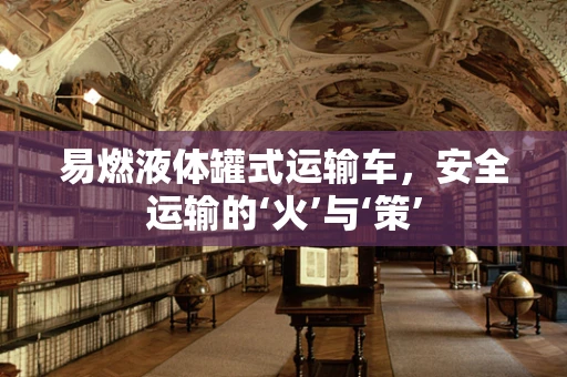 易燃液体罐式运输车，安全运输的‘火’与‘策’
