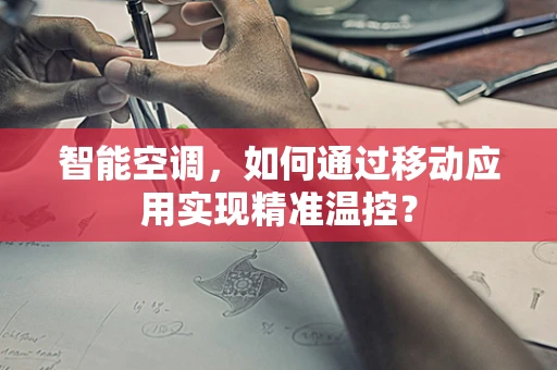 智能空调，如何通过移动应用实现精准温控？