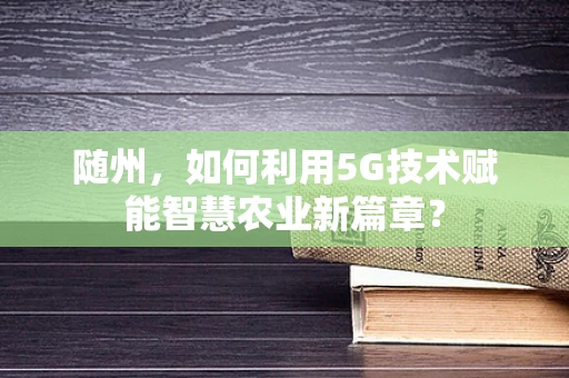 随州，如何利用5G技术赋能智慧农业新篇章？