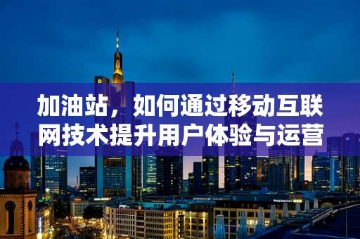 加油站，如何通过移动互联网技术提升用户体验与运营效率？