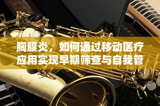 胸膜炎，如何通过移动医疗应用实现早期筛查与自我管理？