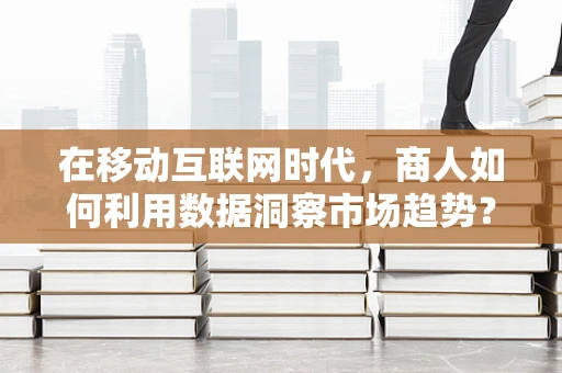 在移动互联网时代，商人如何利用数据洞察市场趋势？
