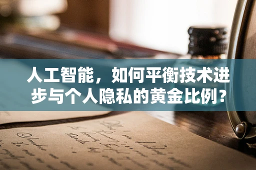 人工智能，如何平衡技术进步与个人隐私的黄金比例？