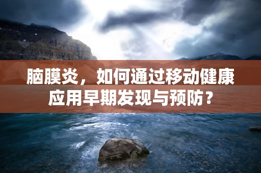 脑膜炎，如何通过移动健康应用早期发现与预防？