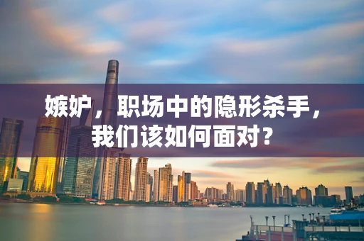 嫉妒，职场中的隐形杀手，我们该如何面对？