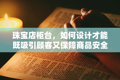 珠宝店柜台，如何设计才能既吸引顾客又保障商品安全？