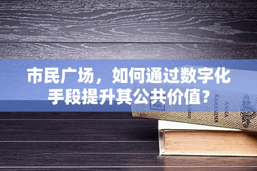 市民广场，如何通过数字化手段提升其公共价值？