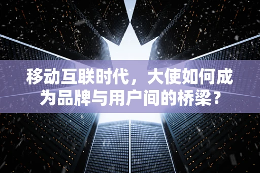 移动互联时代，大使如何成为品牌与用户间的桥梁？