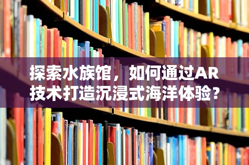 探索水族馆，如何通过AR技术打造沉浸式海洋体验？