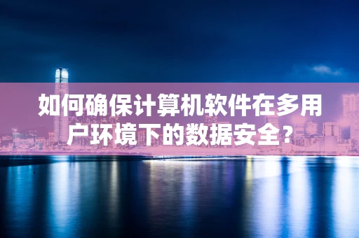 如何确保计算机软件在多用户环境下的数据安全？