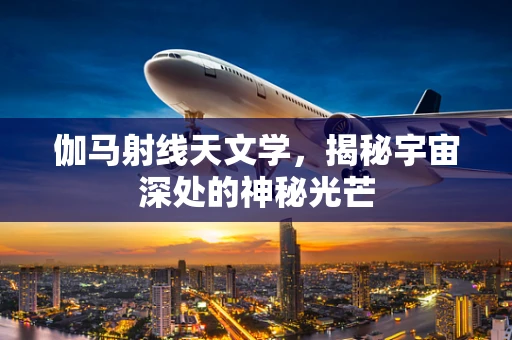 伽马射线天文学，揭秘宇宙深处的神秘光芒