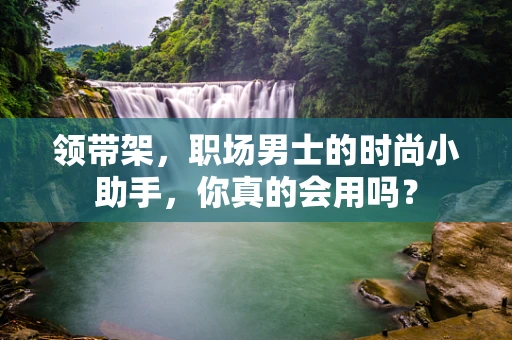 领带架，职场男士的时尚小助手，你真的会用吗？