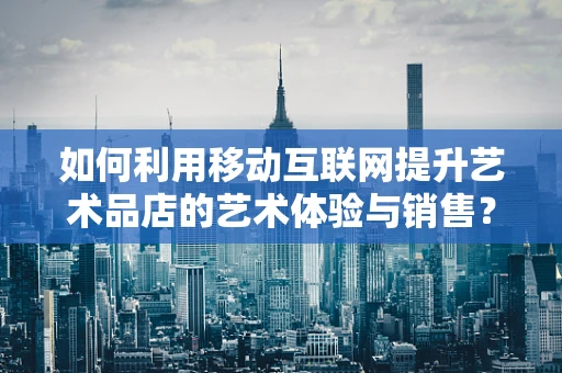 如何利用移动互联网提升艺术品店的艺术体验与销售？