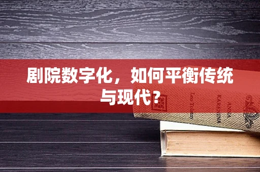 剧院数字化，如何平衡传统与现代？