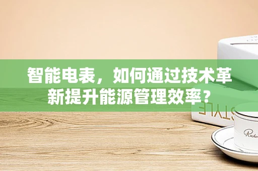 智能电表，如何通过技术革新提升能源管理效率？
