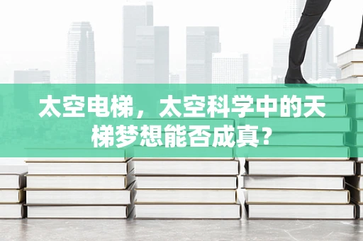 太空电梯，太空科学中的天梯梦想能否成真？