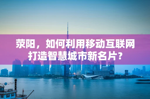 荥阳，如何利用移动互联网打造智慧城市新名片？