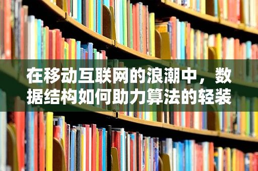 在移动互联网的浪潮中，数据结构如何助力算法的轻装上阵？