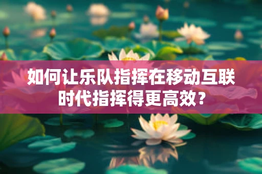 如何让乐队指挥在移动互联时代指挥得更高效？
