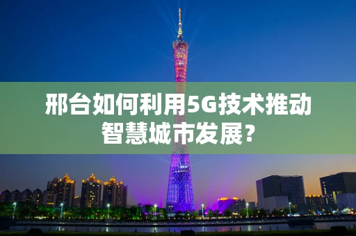 邢台如何利用5G技术推动智慧城市发展？