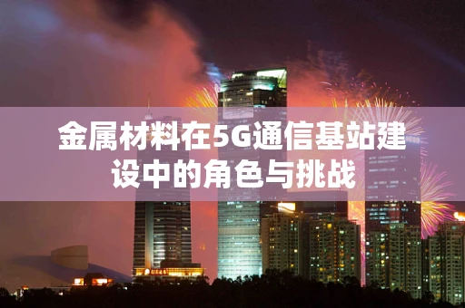 金属材料在5G通信基站建设中的角色与挑战