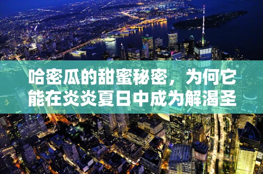 哈密瓜的甜蜜秘密，为何它能在炎炎夏日中成为解渴圣品？