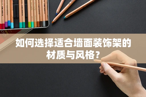 如何选择适合墙面装饰架的材质与风格？
