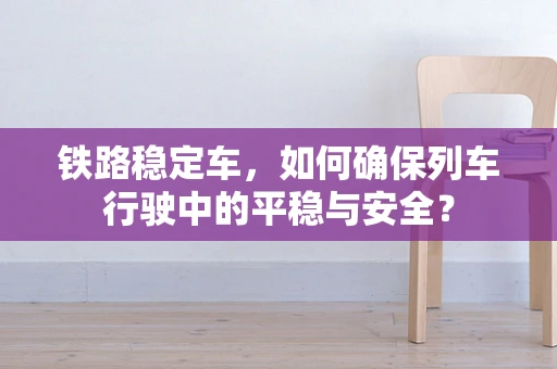 铁路稳定车，如何确保列车行驶中的平稳与安全？