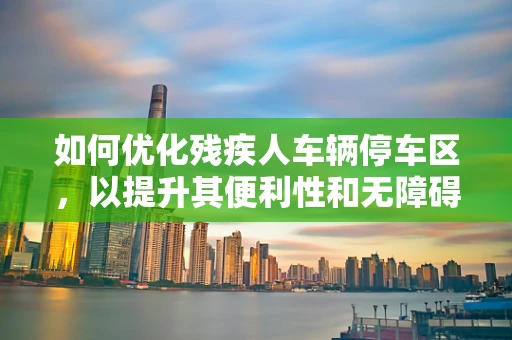 如何优化残疾人车辆停车区，以提升其便利性和无障碍性？