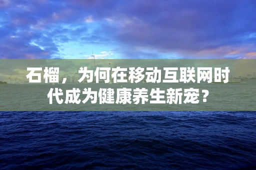 石榴，为何在移动互联网时代成为健康养生新宠？