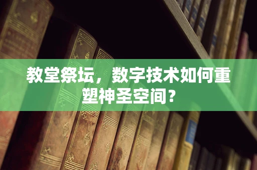 教堂祭坛，数字技术如何重塑神圣空间？