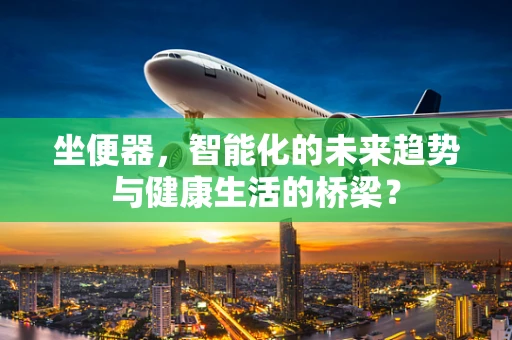 坐便器，智能化的未来趋势与健康生活的桥梁？