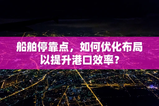 船舶停靠点，如何优化布局以提升港口效率？