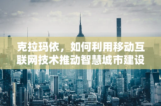 克拉玛依，如何利用移动互联网技术推动智慧城市建设？