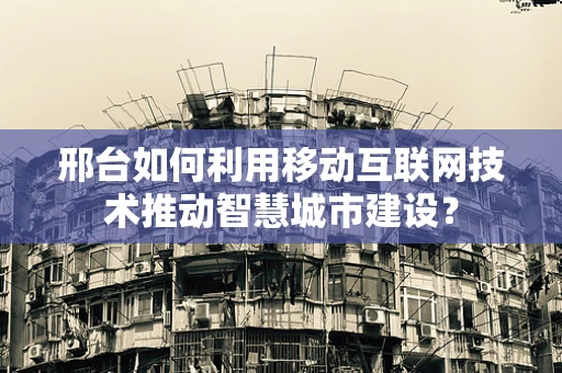 邢台如何利用移动互联网技术推动智慧城市建设？