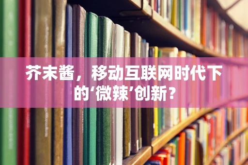 芥末酱，移动互联网时代下的‘微辣’创新？